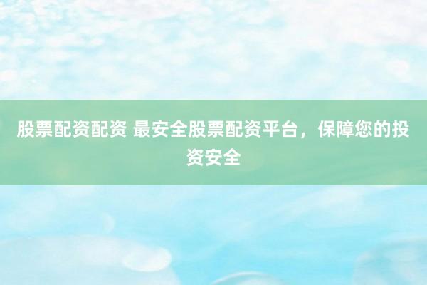 股票配资配资 最安全股票配资平台,保障您的投资安全