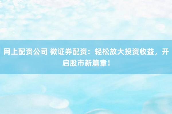 网上配资公司 微证券配资:轻松放大投资收益,开启股市新篇章!