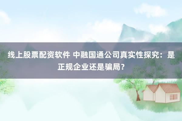 线上股票配资软件 中融国通公司真实性探究：是正规企业还是骗局？