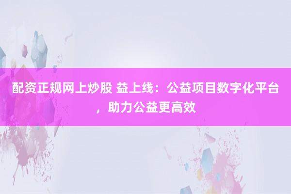 配资正规网上炒股 益上线：公益项目数字化平台，助力公益更高效