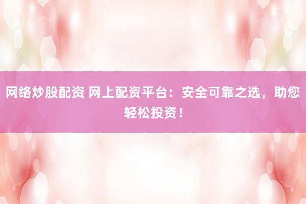 网络炒股配资 网上配资平台:安全可靠之选,助您轻松投资!
