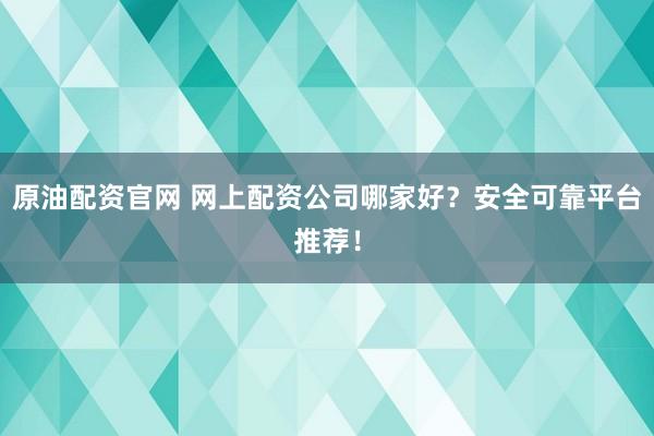 原油配资官网 网上配资公司哪家好？安全可靠平台推荐！