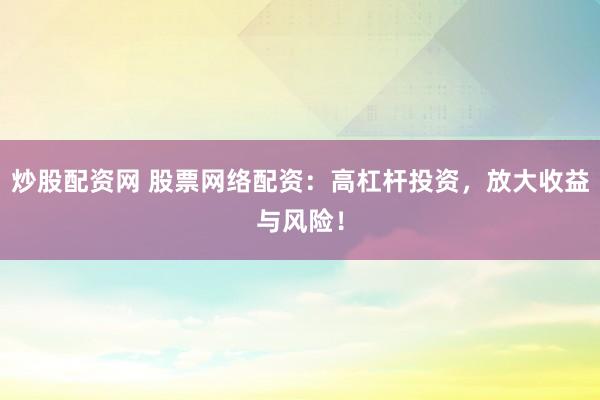 炒股配资网 股票网络配资：高杠杆投资，放大收益与风险！
