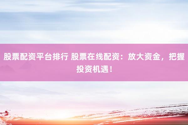 股票配资平台排行 股票在线配资：放大资金，把握投资机遇！