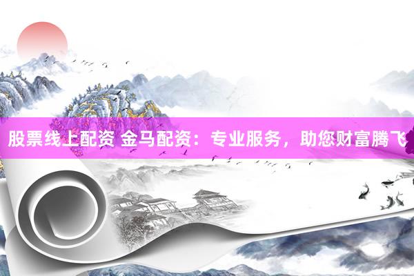 股票线上配资 金马配资:专业服务,助您财富腾飞