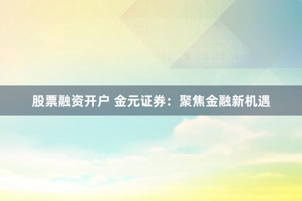 股票融资开户 金元证券：聚焦金融新机遇
