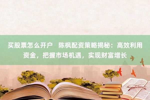 买股票怎么开户 陈枫配资策略揭秘:高效利用资金,把握市场机遇,实现财富增长