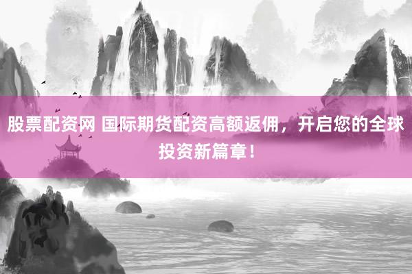 股票配资网 国际期货配资高额返佣,开启您的全球投资新篇章!
