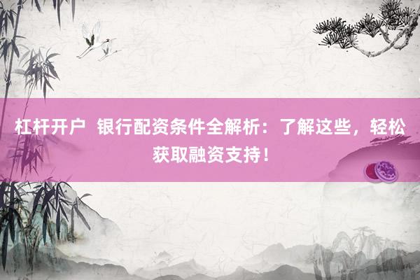 杠杆开户  银行配资条件全解析：了解这些，轻松获取融资支持！