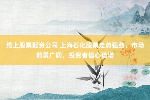 线上股票配资公司 上海石化股票走势强劲，市场前景广阔，投资者信心倍增
