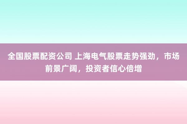 全国股票配资公司 上海电气股票走势强劲，市场前景广阔，投资者信心倍增