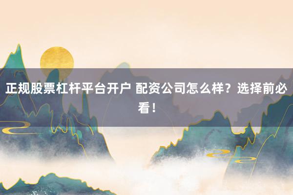 正规股票杠杆平台开户 配资公司怎么样？选择前必看！