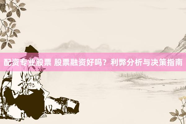 配资专业股票 股票融资好吗？利弊分析与决策指南