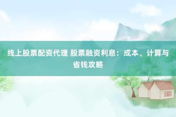 线上股票配资代理 股票融资利息：成本、计算与省钱攻略