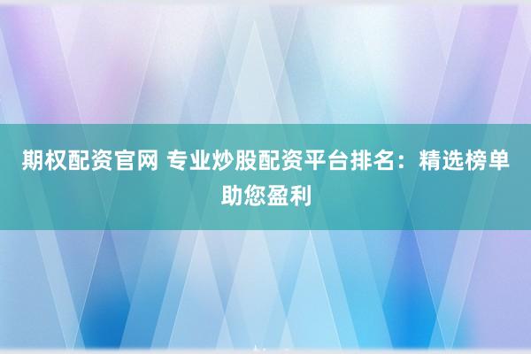 期权配资官网 专业炒股配资平台排名：精选榜单助您盈利