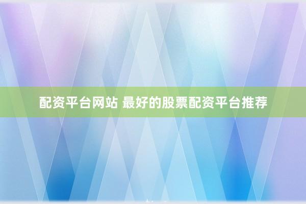 配资平台网站 最好的股票配资平台推荐