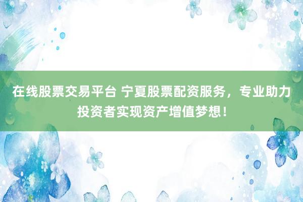 在线股票交易平台 宁夏股票配资服务，专业助力投资者实现资产增值梦想！