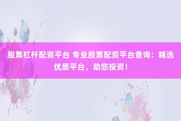 股票杠杆配资平台 专业股票配资平台查询：精选优质平台，助您投资！