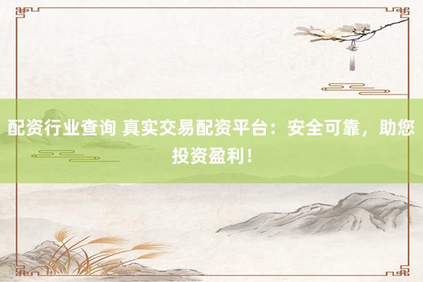 配资行业查询 真实交易配资平台：安全可靠，助您投资盈利！