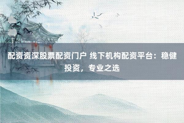配资资深股票配资门户 线下机构配资平台：稳健投资，专业之选