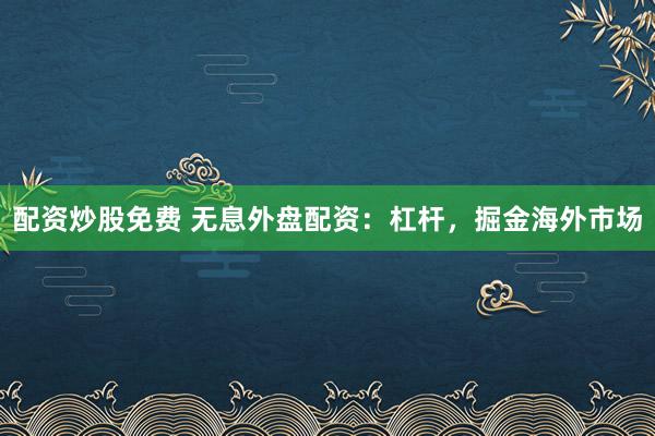 配资炒股免费 无息外盘配资：杠杆，掘金海外市场