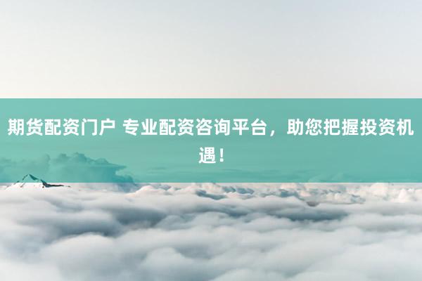 期货配资门户 专业配资咨询平台,助您把握投资机遇!