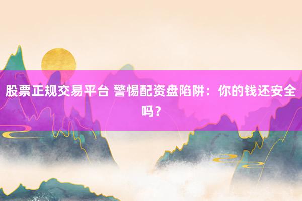 股票正规交易平台 警惕配资盘陷阱：你的钱还安全吗？