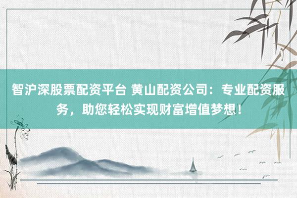 智沪深股票配资平台 黄山配资公司：专业配资服务，助您轻松实现财富增值梦想！