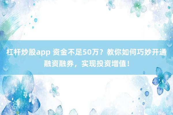 杠杆炒股app 资金不足50万?教你如何巧妙开通融资融券,实现投资增值!