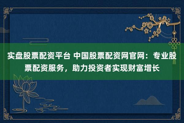 实盘股票配资平台 中国股票配资网官网:专业股票配资服务,助力投资者实现财富增长