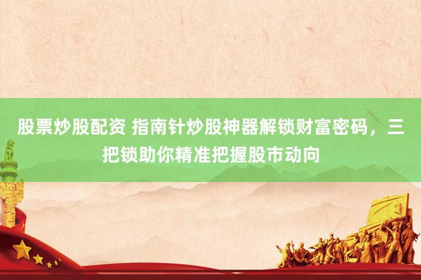 股票炒股配资 指南针炒股神器解锁财富密码，三把锁助你精准把握股市动向