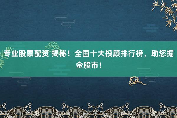 专业股票配资 揭秘！全国十大投顾排行榜，助您掘金股市！