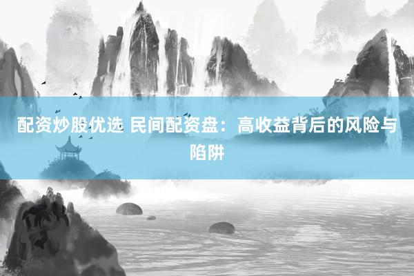 配资炒股优选 民间配资盘：高收益背后的风险与陷阱