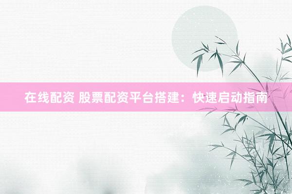 在线配资 股票配资平台搭建：快速启动指南