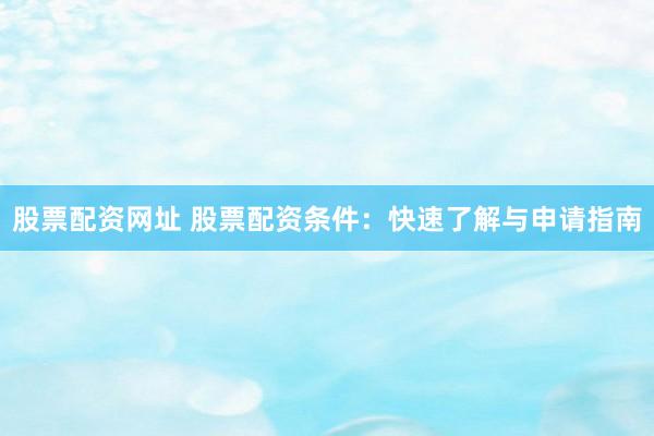 股票配资网址 股票配资条件：快速了解与申请指南