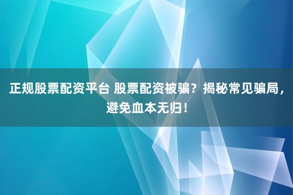 正规股票配资平台 股票配资被骗？揭秘常见骗局，避免血本无归！