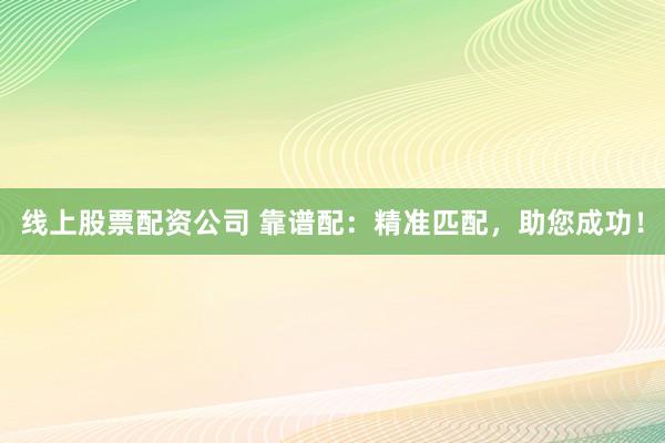 线上股票配资公司 靠谱配:精准匹配,助您成功!
