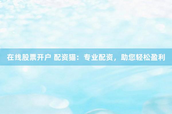 在线股票开户 配资猫：专业配资，助您轻松盈利