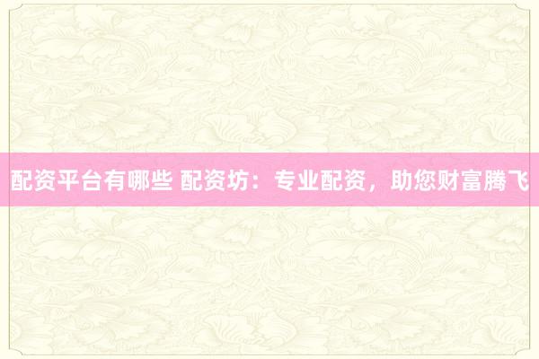 配资平台有哪些 配资坊：专业配资，助您财富腾飞