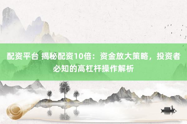 配资平台 揭秘配资10倍：资金放大策略，投资者必知的高杠杆操作解析