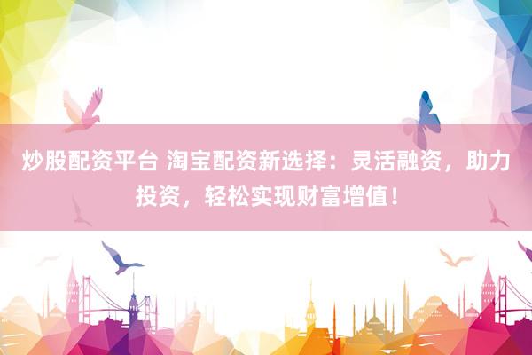 炒股配资平台 淘宝配资新选择:灵活融资,助力投资,轻松实现财富增值!