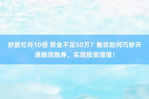 炒股杠杆10倍 资金不足50万？教你如何巧妙开通融资融券，实现投资增值！
