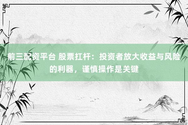 前三配资平台 股票扛杆：投资者放大收益与风险的利器，谨慎操作是关键