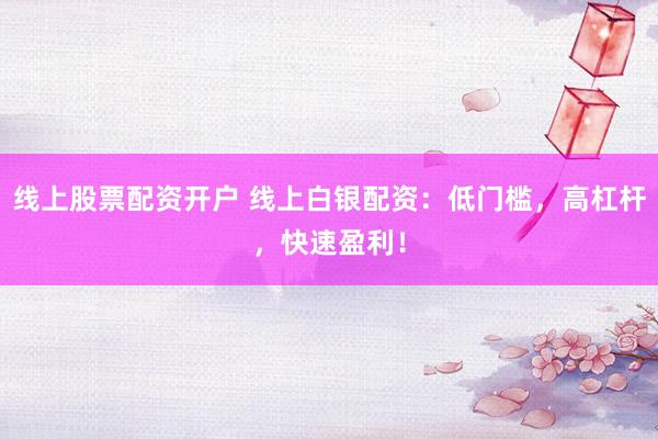 线上股票配资开户 线上白银配资：低门槛，高杠杆，快速盈利！