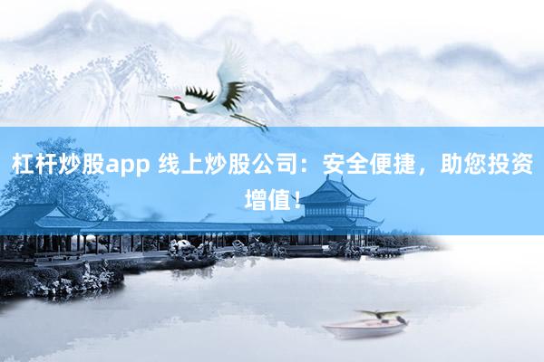杠杆炒股app 线上炒股公司:安全便捷,助您投资增值!