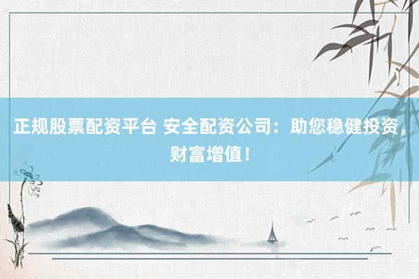 正规股票配资平台 安全配资公司：助您稳健投资，财富增值！