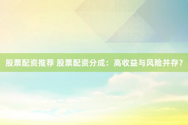 股票配资推荐 股票配资分成：高收益与风险并存？