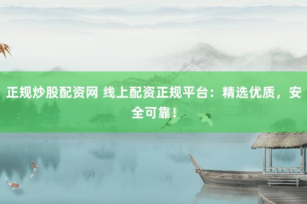 正规炒股配资网 线上配资正规平台：精选优质，安全可靠！