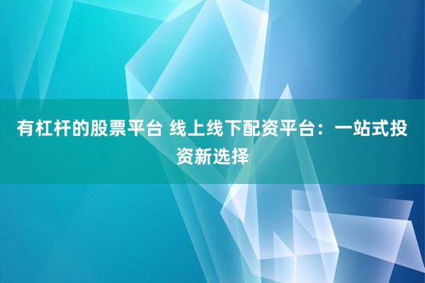 有杠杆的股票平台 线上线下配资平台：一站式投资新选择