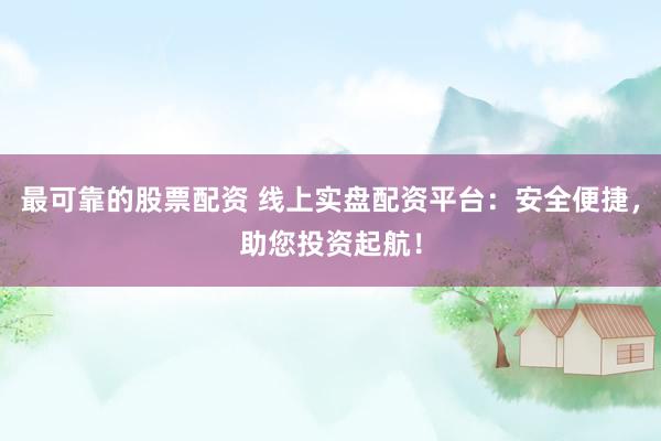 最可靠的股票配资 线上实盘配资平台：安全便捷，助您投资起航！